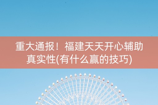 重大通报！福建天天开心辅助真实性(有什么赢的技巧)