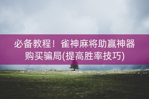必备教程！雀神麻将助赢神器购买骗局(提高胜率技巧)