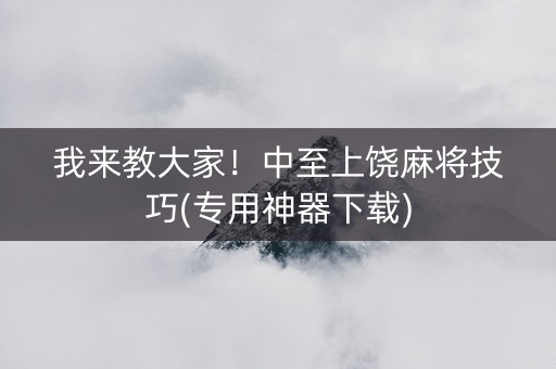 我来教大家！中至上饶麻将技巧(专用神器下载)
