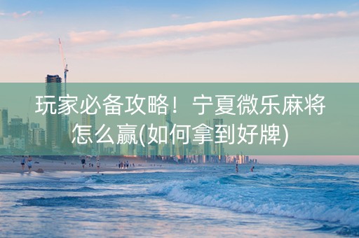 玩家必备攻略！宁夏微乐麻将怎么赢(如何拿到好牌)