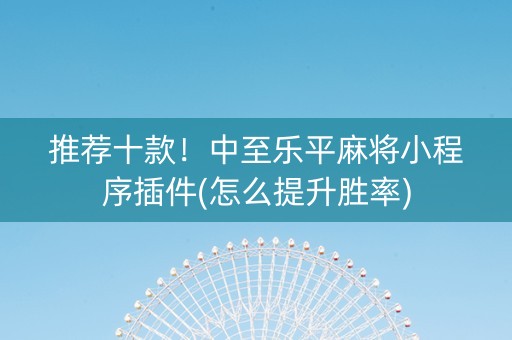 推荐十款！中至乐平麻将小程序插件(怎么提升胜率)
