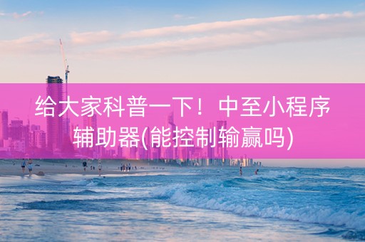 给大家科普一下！中至小程序辅助器(能控制输赢吗)