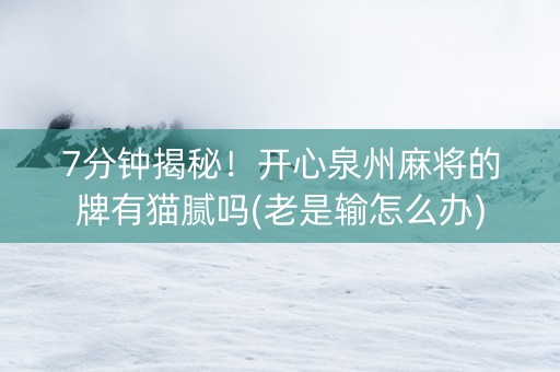 7分钟揭秘！开心泉州麻将的牌有猫腻吗(老是输怎么办)