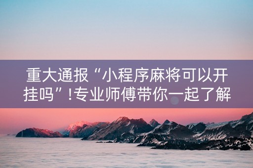 重大通报“小程序麻将可以开挂吗”!专业师傅带你一起了解（详细教程）-抖音