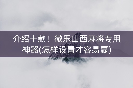 介绍十款！微乐山西麻将专用神器(怎样设置才容易赢)