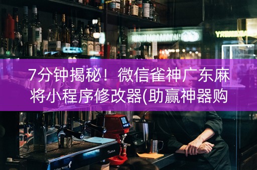 7分钟揭秘！微信雀神广东麻将小程序修改器(助赢神器购买)