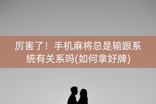 厉害了！手机麻将总是输跟系统有关系吗(如何拿好牌)