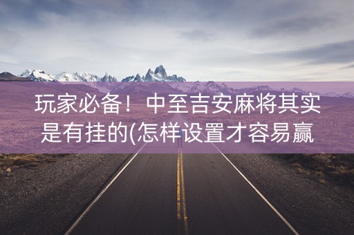 玩家必备！中至吉安麻将其实是有挂的(怎样设置才容易赢)
