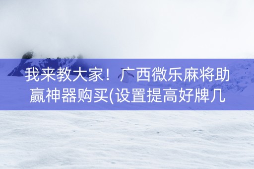 我来教大家！广西微乐麻将助赢神器购买(设置提高好牌几率)