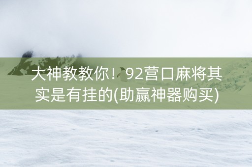 大神教教你！92营口麻将其实是有挂的(助赢神器购买)