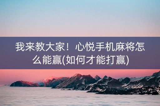 我来教大家！心悦手机麻将怎么能赢(如何才能打赢)