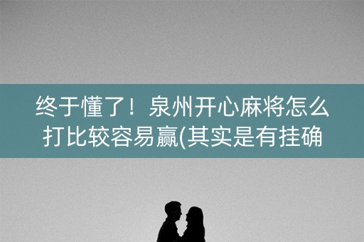 终于懂了！泉州开心麻将怎么打比较容易赢(其实是有挂确实有挂)