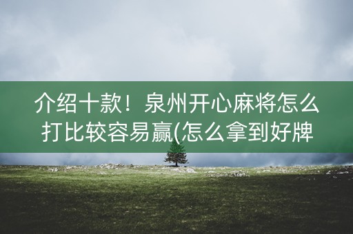 介绍十款！泉州开心麻将怎么打比较容易赢(怎么拿到好牌)