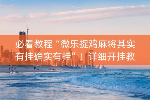 必看教程“微乐捉鸡麻将其实有挂确实有挂”！详细开挂教程（确实真的有挂)-抖音
