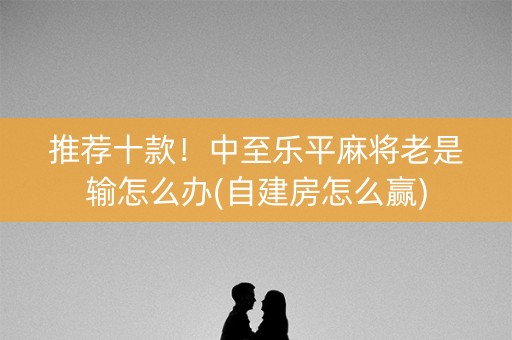 推荐十款！中至乐平麻将老是输怎么办(自建房怎么赢)