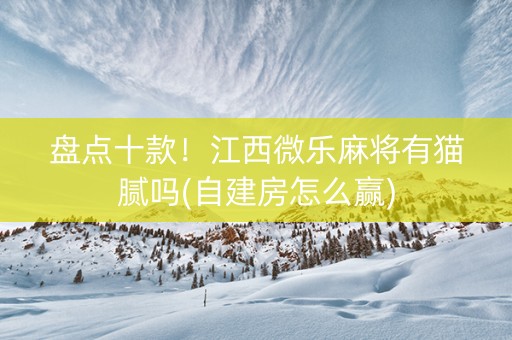 盘点十款！江西微乐麻将有猫腻吗(自建房怎么赢)