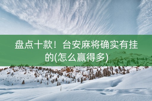 盘点十款！台安麻将确实有挂的(怎么赢得多)