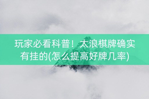 玩家必看科普！太浪棋牌确实有挂的(怎么提高好牌几率)