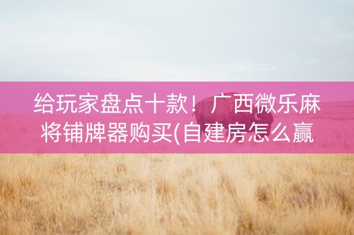 给玩家盘点十款！广西微乐麻将铺牌器购买(自建房怎么赢)
