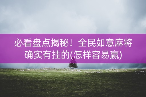 必看盘点揭秘！全民如意麻将确实有挂的(怎样容易赢)