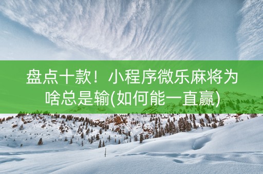 盘点十款！小程序微乐麻将为啥总是输(如何能一直赢)