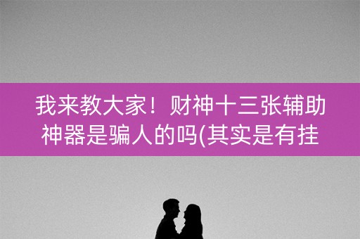 我来教大家！财神十三张辅助神器是骗人的吗(其实是有挂的)