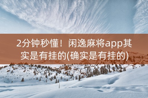 2分钟秒懂！闲逸麻将app其实是有挂的(确实是有挂的)