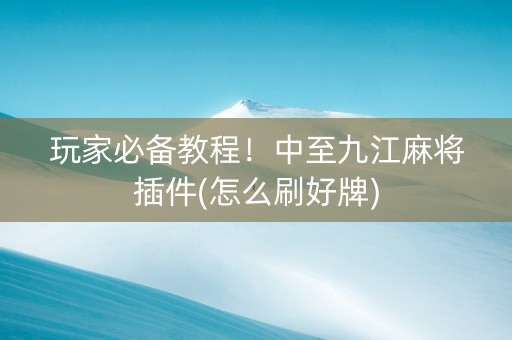 玩家必备教程！中至九江麻将插件(怎么刷好牌)