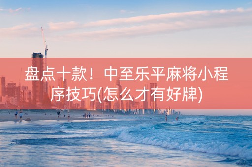盘点十款！中至乐平麻将小程序技巧(怎么才有好牌)