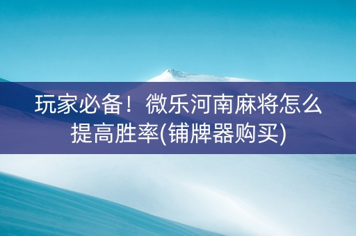 玩家必备！微乐河南麻将怎么提高胜率(铺牌器购买)