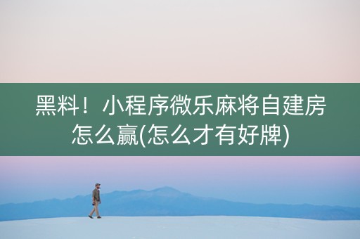 黑料！小程序微乐麻将自建房怎么赢(怎么才有好牌)