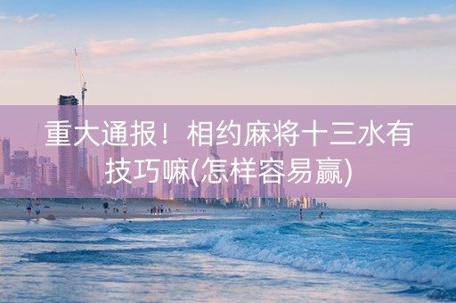 重大通报！相约麻将十三水有技巧嘛(怎样容易赢)