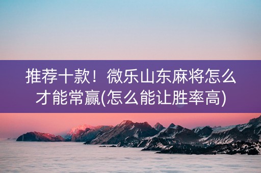 推荐十款！微乐山东麻将怎么才能常赢(怎么能让胜率高)