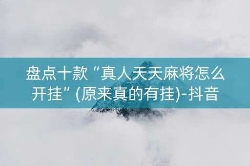 盘点十款“真人天天麻将怎么开挂”(原来真的有挂)-抖音