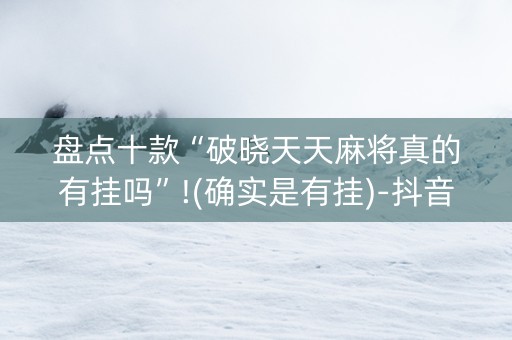 盘点十款“破晓天天麻将真的有挂吗”!(确实是有挂)-抖音