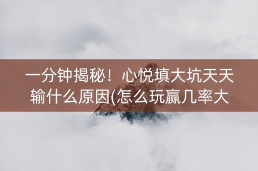 一分钟揭秘！心悦填大坑天天输什么原因(怎么玩赢几率大)