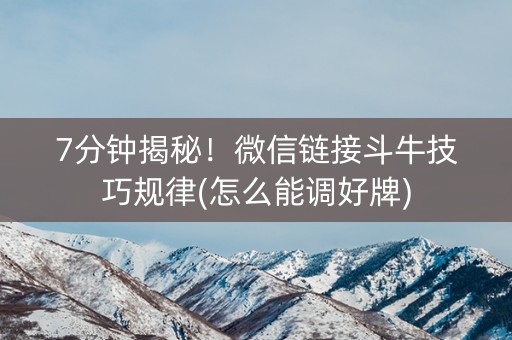 7分钟揭秘！微信链接斗牛技巧规律(怎么能调好牌)