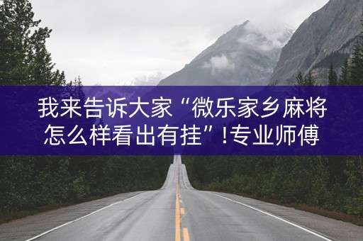 我来告诉大家“微乐家乡麻将怎么样看出有挂”!专业师傅带你一起了解（详细教程）-抖音