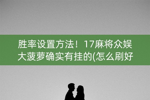 胜率设置方法！17麻将众娱大菠萝确实有挂的(怎么刷好牌)