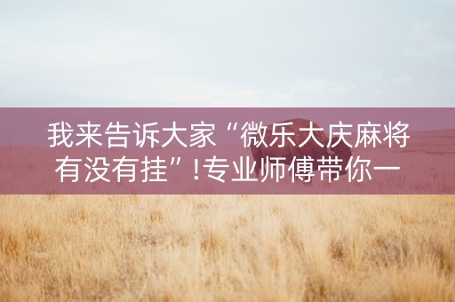 我来告诉大家“微乐大庆麻将有没有挂”!专业师傅带你一起了解（详细教程）-抖音