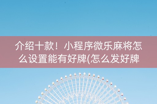 介绍十款！小程序微乐麻将怎么设置能有好牌(怎么发好牌)