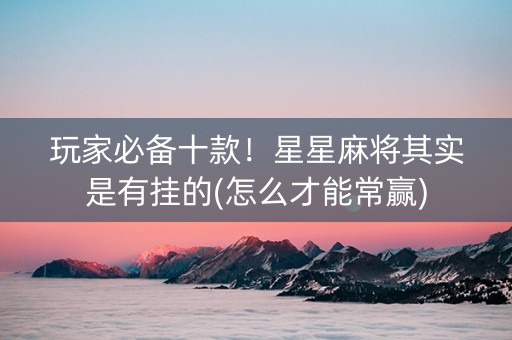 玩家必备十款！星星麻将其实是有挂的(怎么才能常赢)