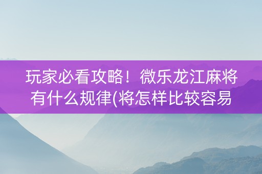 玩家必看攻略！微乐龙江麻将有什么规律(将怎样比较容易赢)
