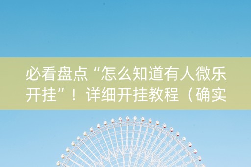 必看盘点“怎么知道有人微乐开挂”！详细开挂教程（确实真的有挂)-抖音
