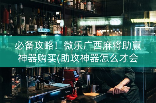 必备攻略！微乐广西麻将助赢神器购买(助攻神器怎么才会赢)