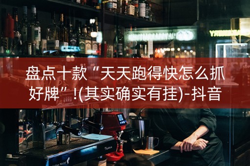 盘点十款“天天跑得快怎么抓好牌”!(其实确实有挂)-抖音
