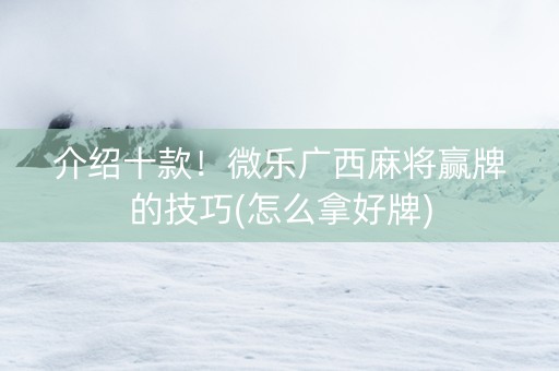 介绍十款！微乐广西麻将赢牌的技巧(怎么拿好牌)