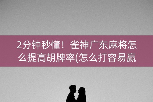 2分钟秒懂！雀神广东麻将怎么提高胡牌率(怎么打容易赢)