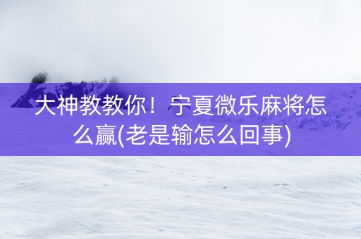 大神教教你！宁夏微乐麻将怎么赢(老是输怎么回事)