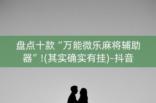 盘点十款“万能微乐麻将辅助器”!(其实确实有挂)-抖音